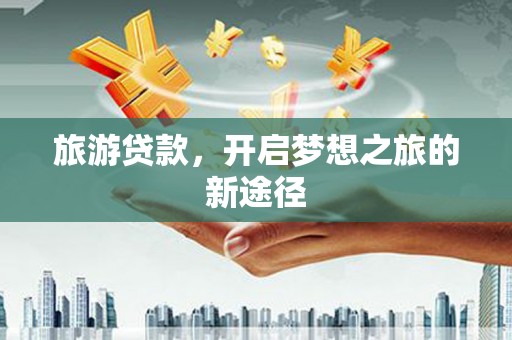 错那旅游贷款，开启梦想之旅的新途径