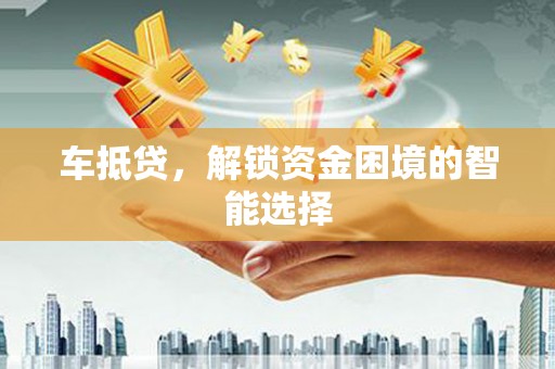错那车抵贷，解锁资金困境的智能选择