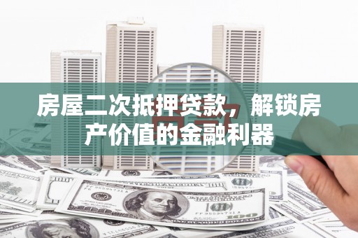 错那房屋二次抵押贷款，解锁房产价值的金融利器
