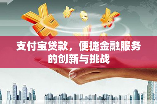 错那支付宝贷款，便捷金融服务的创新与挑战