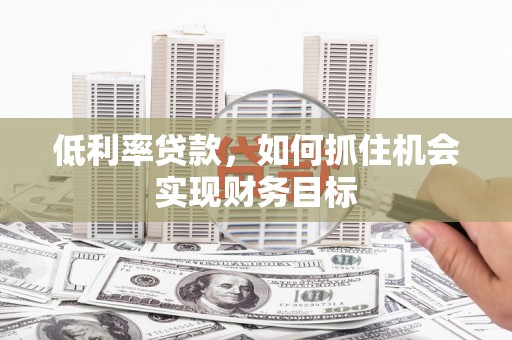 错那低利率贷款，如何抓住机会实现财务目标