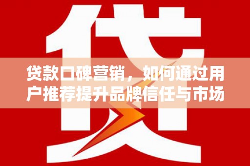 错那贷款口碑营销，如何通过用户推荐提升品牌信任与市场份额