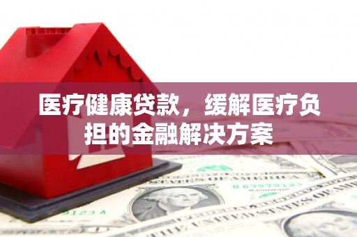 错那医疗健康贷款，缓解医疗负担的金融解决方案