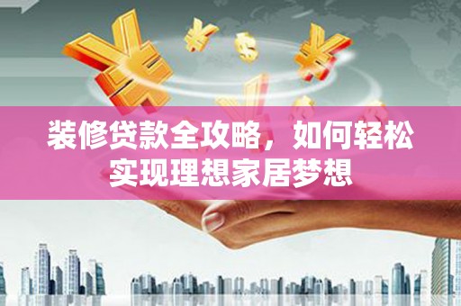 错那装修贷款全攻略，如何轻松实现理想家居梦想