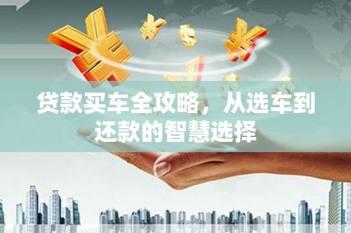 错那贷款买车全攻略，从选车到还款的智慧选择