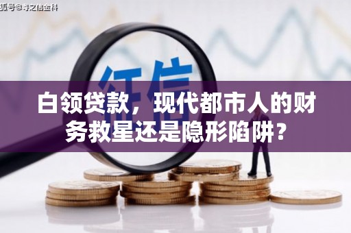 错那白领贷款，现代都市人的财务救星还是隐形陷阱？
