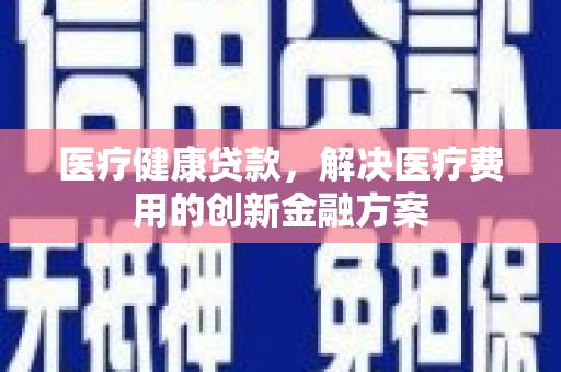 错那医疗健康贷款，解决医疗费用的创新金融方案