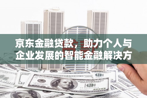 错那京东金融贷款，助力个人与企业发展的智能金融解决方案