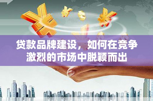 错那贷款品牌建设，如何在竞争激烈的市场中脱颖而出