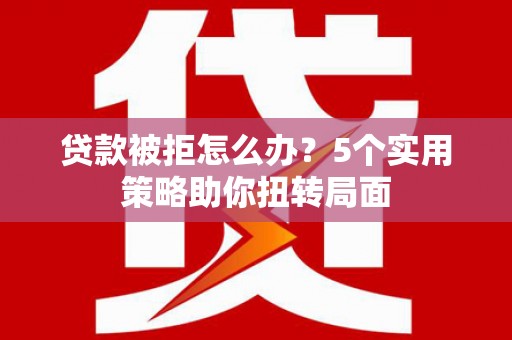 错那贷款被拒怎么办？5个实用策略助你扭转局面