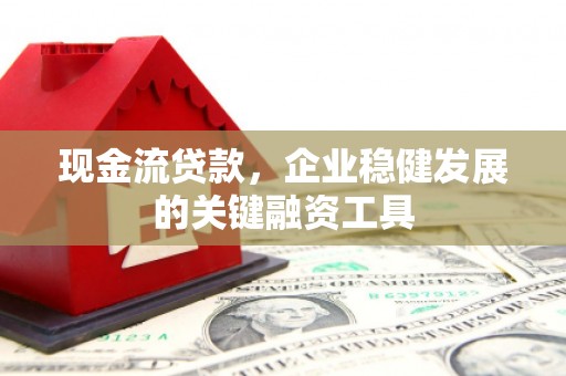 错那现金流贷款，企业稳健发展的关键融资工具