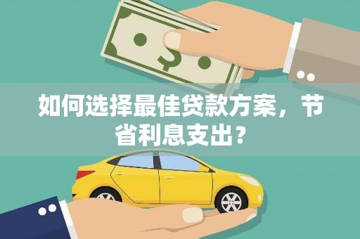错那如何选择最佳贷款方案，节省利息支出？