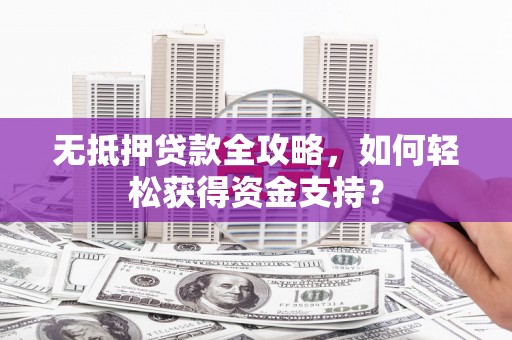 错那无抵押贷款全攻略，如何轻松获得资金支持？