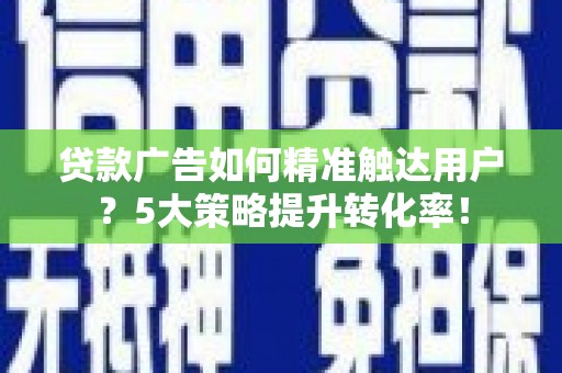 错那贷款广告如何精准触达用户？5大策略提升转化率！