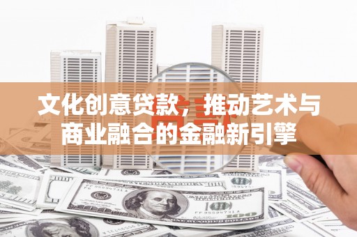 错那文化创意贷款，推动艺术与商业融合的金融新引擎