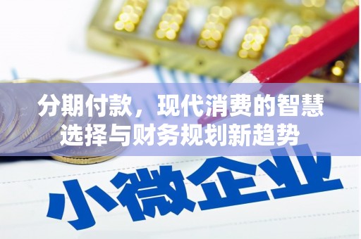 错那分期付款，现代消费的智慧选择与财务规划新趋势