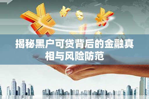 错那揭秘黑户可贷背后的金融真相与风险防范