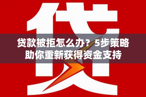 错那贷款被拒怎么办？5步策略助你重新获得资金支持