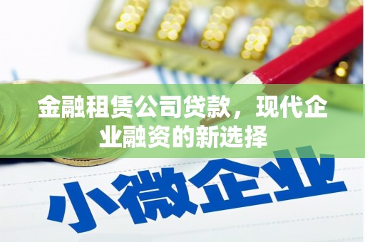 错那金融租赁公司贷款，现代企业融资的新选择