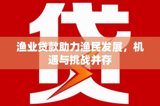 错那渔业贷款助力渔民发展，机遇与挑战并存