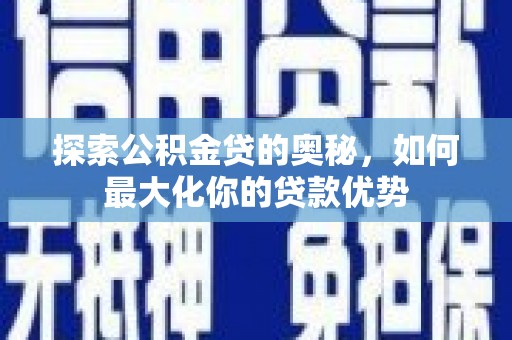 错那探索公积金贷的奥秘，如何最大化你的贷款优势