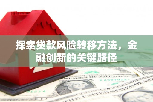 错那探索贷款风险转移方法，金融创新的关键路径