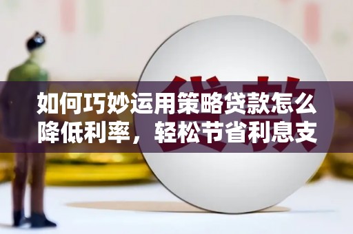 错那如何巧妙运用策略贷款怎么降低利率，轻松节省利息支出