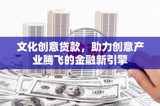 错那文化创意贷款，助力创意产业腾飞的金融新引擎