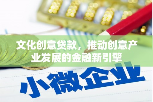 错那文化创意贷款，推动创意产业发展的金融新引擎