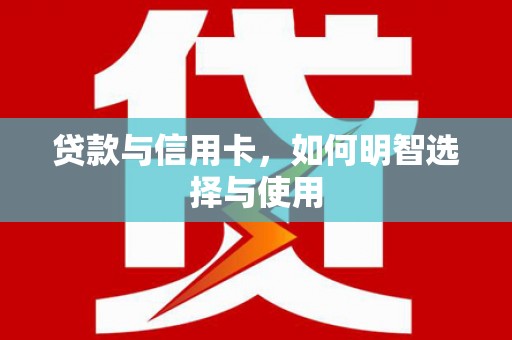 错那贷款与信用卡，如何明智选择与使用