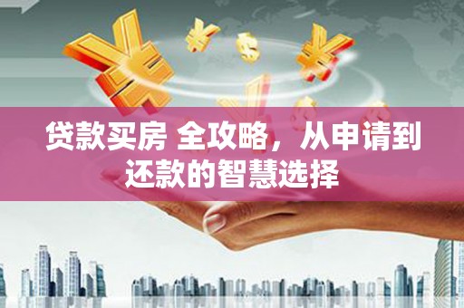 错那贷款买房 全攻略，从申请到还款的智慧选择