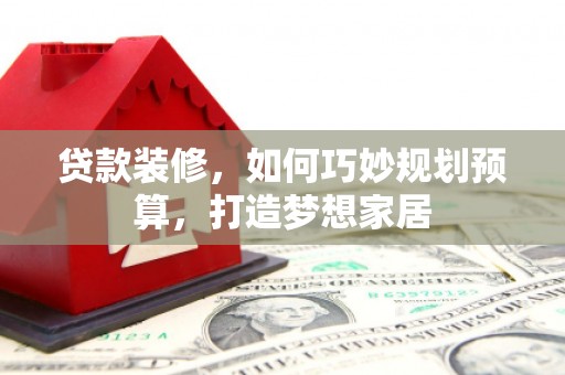 错那贷款装修，如何巧妙规划预算，打造梦想家居