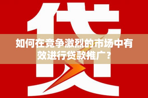 错那如何在竞争激烈的市场中有效进行贷款推广？