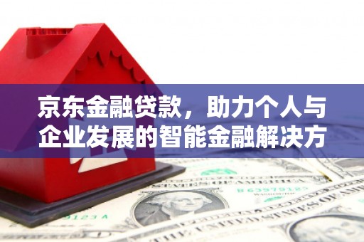 错那京东金融贷款，助力个人与企业发展的智能金融解决方案