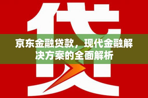 错那京东金融贷款，现代金融解决方案的全面解析