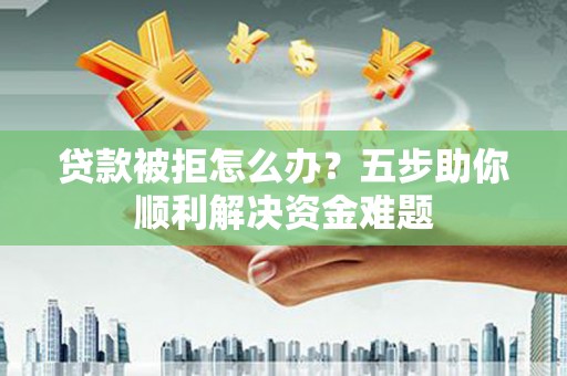 错那贷款被拒怎么办？五步助你顺利解决资金难题