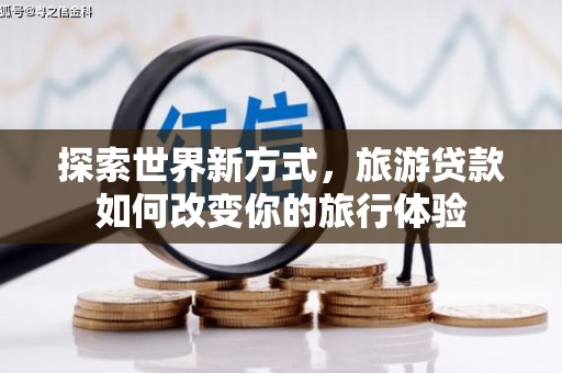 错那探索世界新方式，旅游贷款如何改变你的旅行体验