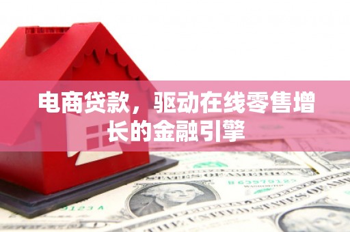 错那电商贷款，驱动在线零售增长的金融引擎
