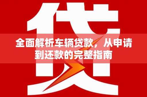 错那全面解析车辆贷款，从申请到还款的完整指南