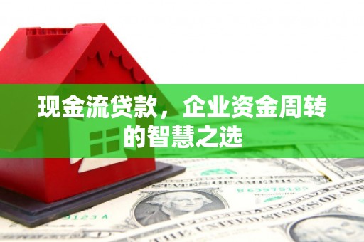 错那现金流贷款，企业资金周转的智慧之选