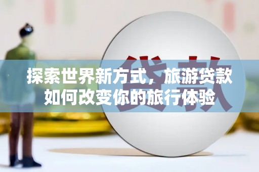 错那探索世界新方式，旅游贷款如何改变你的旅行体验