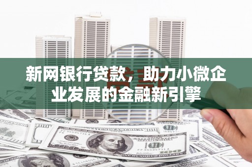 错那新网银行贷款，助力小微企业发展的金融新引擎
