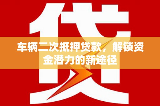 错那车辆二次抵押贷款，解锁资金潜力的新途径