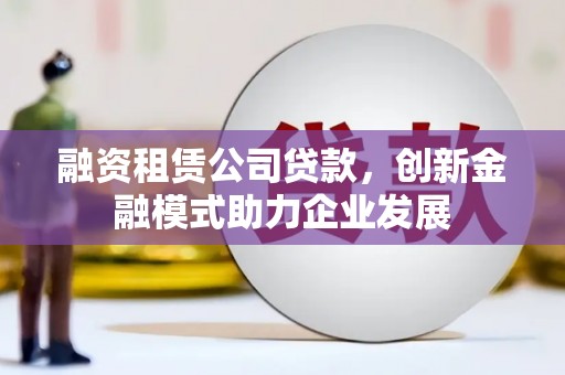 错那融资租赁公司贷款，创新金融模式助力企业发展