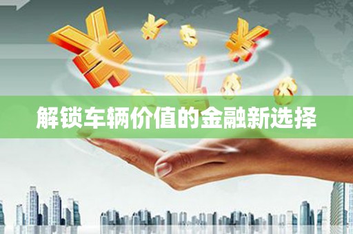 错那解锁车辆价值的金融新选择