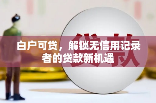 错那白户可贷，解锁无信用记录者的贷款新机遇