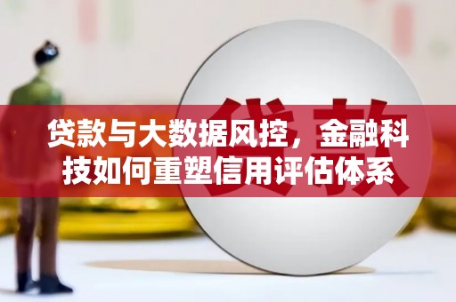 错那贷款与大数据风控，金融科技如何重塑信用评估体系