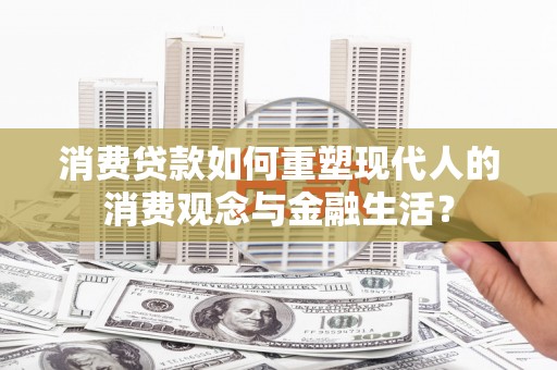 错那消费贷款如何重塑现代人的消费观念与金融生活？