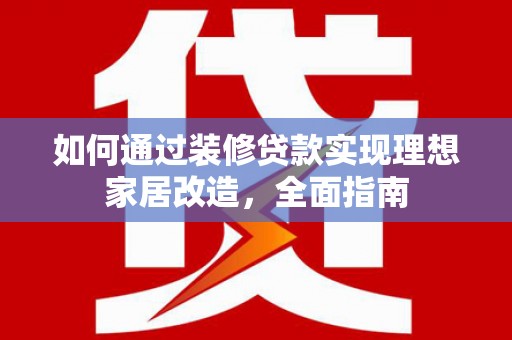 错那如何通过装修贷款实现理想家居改造，全面指南