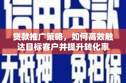 错那贷款推广策略，如何高效触达目标客户并提升转化率